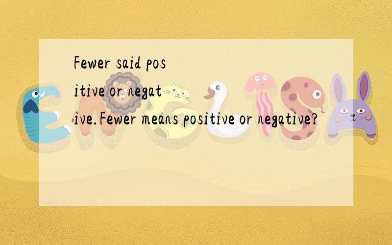 Fewer said positive or negative.Fewer means positive or negative?