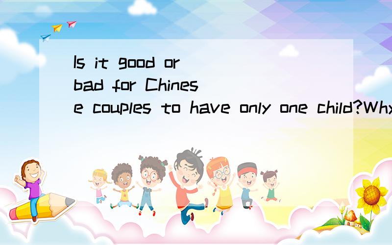 Is it good or bad for Chinese couples to have only one child?Why?根据这个问题写一段超过5句的话.要简单点的.要翻译.然后不要翻译软件翻译的.