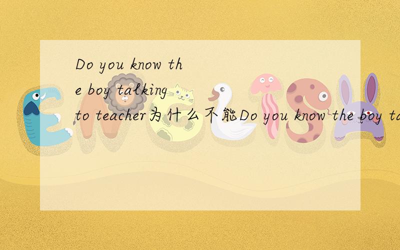 Do you know the boy talking to teacher为什么不能Do you know the boy talks to teacher?不是宾语从句么?