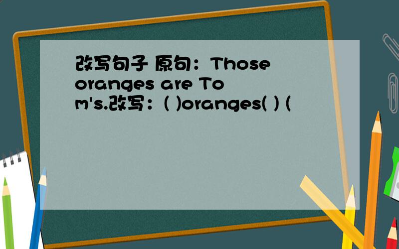 改写句子 原句：Those oranges are Tom's.改写：( )oranges( ) (