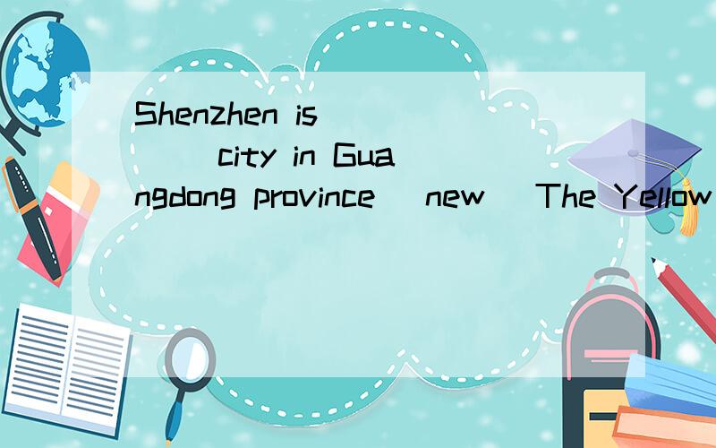 Shenzhen is __ __city in Guangdong province (new) The Yellow River is ___ ___the Changjiang River.用比较级,最高级The Yellow River is ___ ___the Changjiang River.(short)Tom is one of____ ___boys in our class.(tall)The sun is much ___ __ the oth