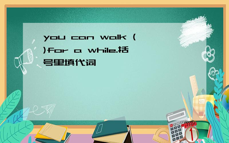 you can walk ()for a while.括号里填代词
