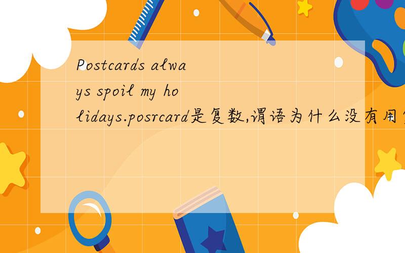 Postcards always spoil my holidays.posrcard是复数,谓语为什么没有用复数呢?