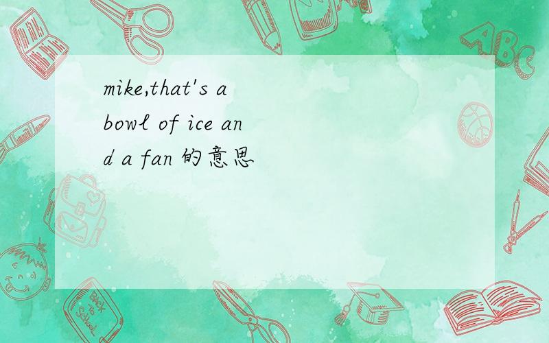 mike,that's a bowl of ice and a fan 的意思
