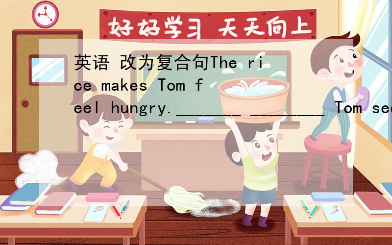 英语 改为复合句The rice makes Tom feel hungry._______ ________ Tom sees the rice ,he'd like to eat.