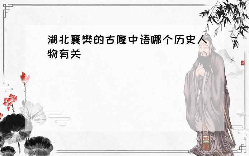 湖北襄樊的古隆中语哪个历史人物有关