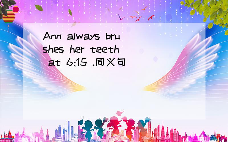 Ann always brushes her teeth at 6:15 .同义句