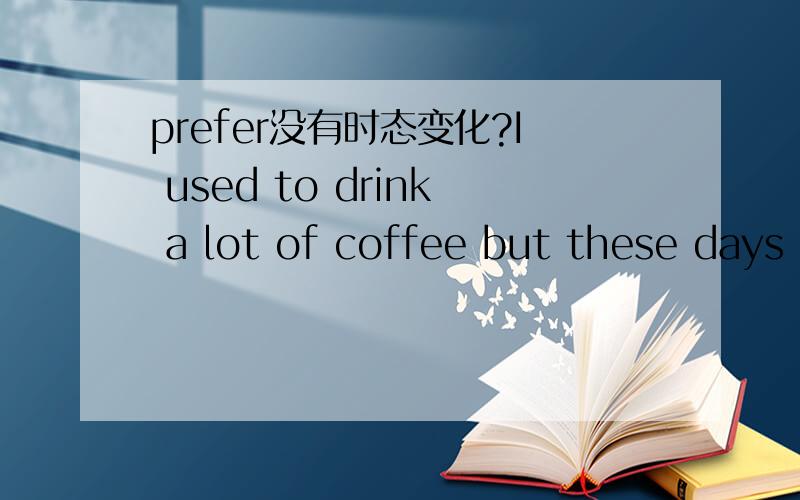 prefer没有时态变化?I used to drink a lot of coffee but these days I _________ tea.A.preferB.am preferringC.preferredD.have preferred我选了B 因为看到these days 这几天