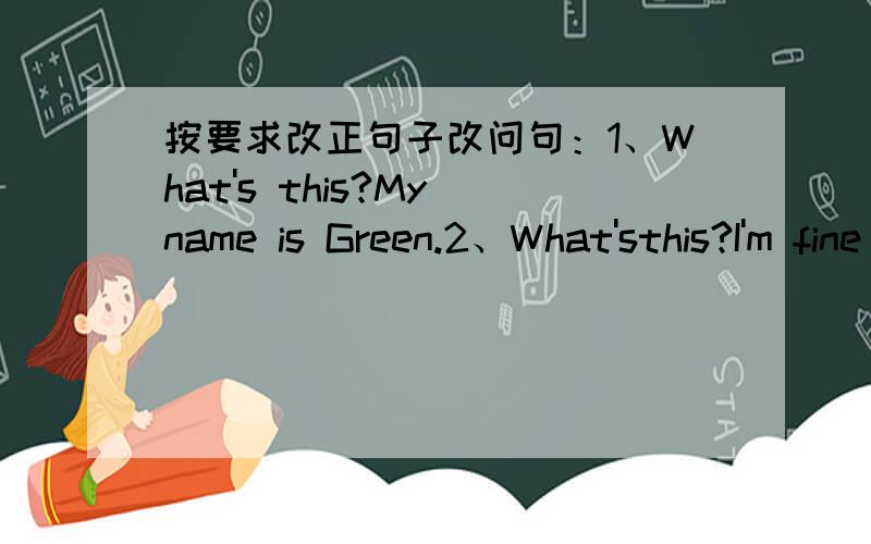 按要求改正句子改问句：1、What's this?My name is Green.2、What'sthis?I'm fine ,thank you.改答句：1、How are you?My name is Li Lei2、What's your name?It's 