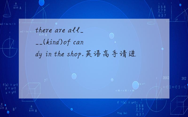 there are all___(kind)of candy in the shop.英语高手请进
