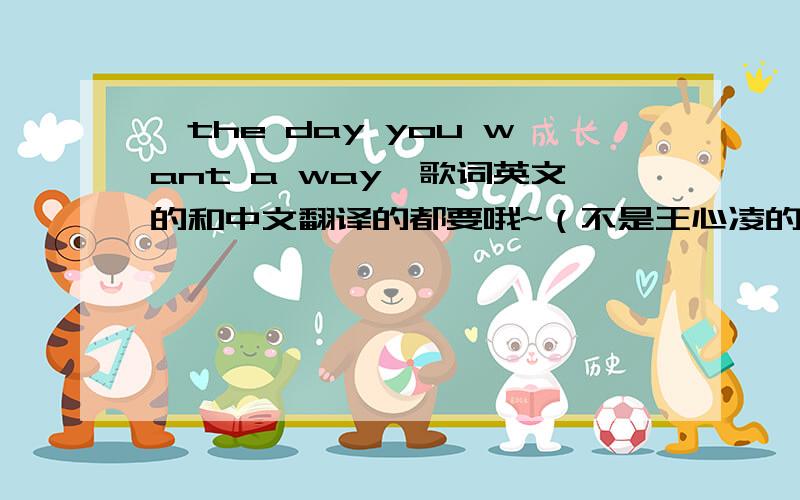 《the day you want a way》歌词英文的和中文翻译的都要哦~（不是王心凌的《第一次爱的人》噢~）