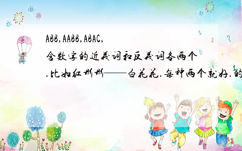 ABB,AABB,ABAC,含数字的近义词和反义词各两个.比如红彤彤——白花花.每种两个就好.的近义词和反义词的