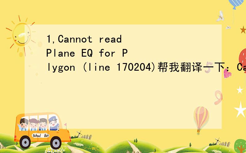 1,Cannot read Plane EQ for Plygon (line 170204)帮我翻译一下：Cannot read Plane EQ for Plygon (line 170204)这是在lightscape里面打开LP文件出现的 怎么样才能解决呢