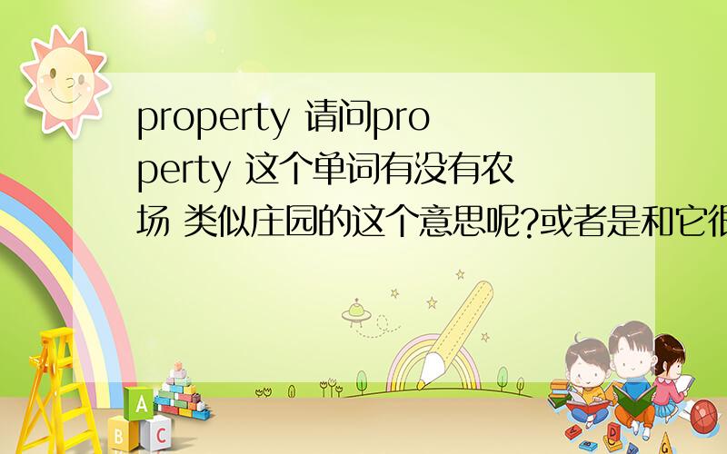 property 请问property 这个单词有没有农场 类似庄园的这个意思呢?或者是和它很像的单词呢?