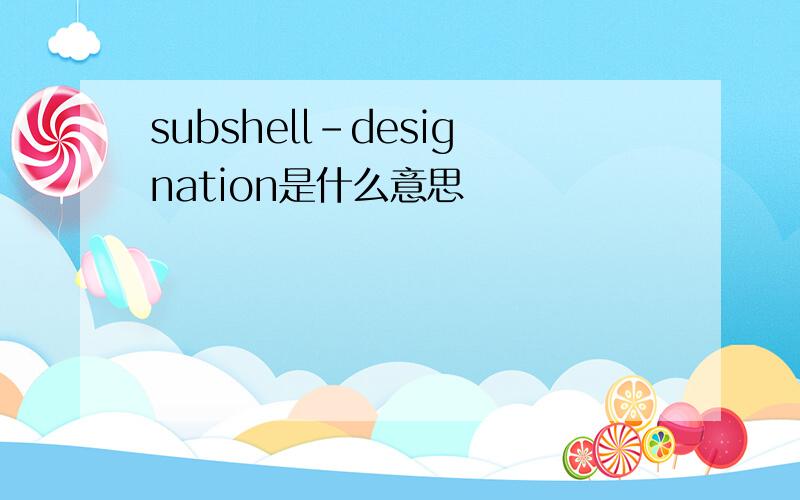subshell-designation是什么意思