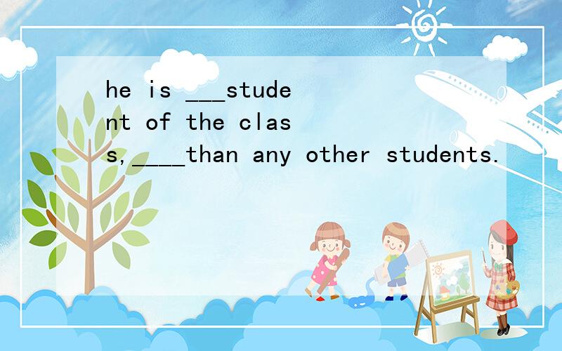 he is ___student of the class,____than any other students.