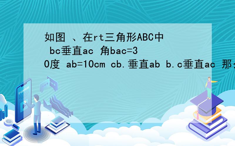 如图 、在rt三角形ABC中 bc垂直ac 角bac=30度 ab=10cm cb.垂直ab b.c垂直ac 那么b.c.的长是多少