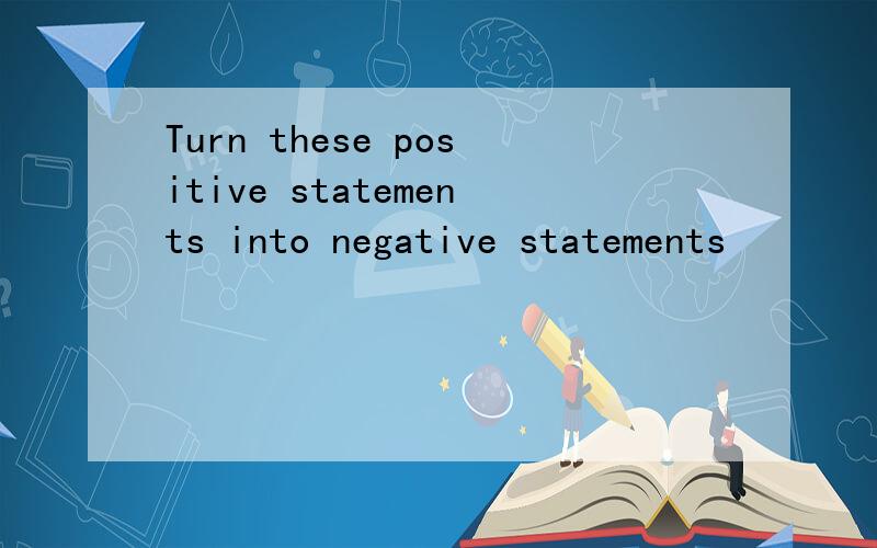 Turn these positive statements into negative statements