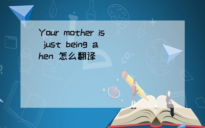 Your mother is just being a hen 怎么翻译