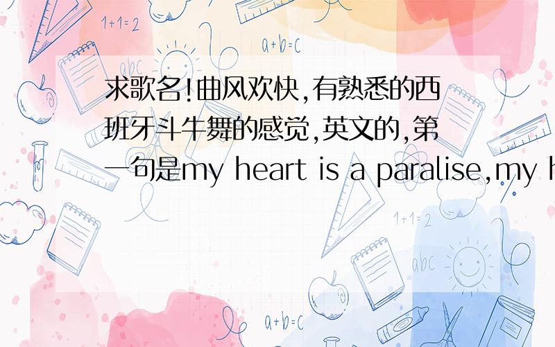 求歌名!曲风欢快,有熟悉的西班牙斗牛舞的感觉,英文的,第一句是my heart is a paralise,my head is男的唱的：my heart is a paralise.my head is .I`ll take the .like you .you said is mean to be,then is not you with me,you leave