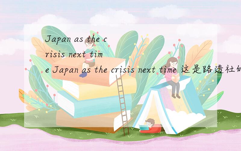 Japan as the crisis next time Japan as the crisis next time 这是路透社的一篇文章,标题的语法结构不是很理解.《英语文摘》将此文章标题翻译为“日本或引发下一场危机”