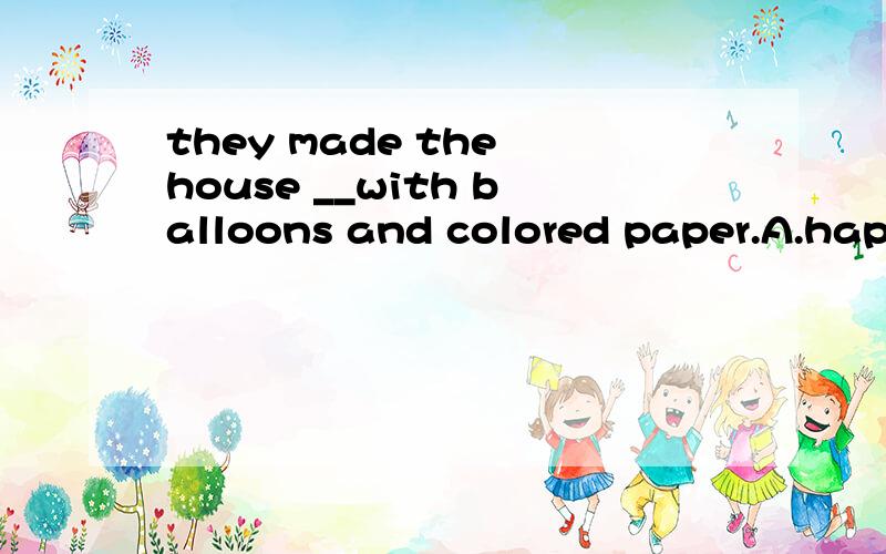 they made the house __with balloons and colored paper.A.happy B.red C.dark D.beautiful