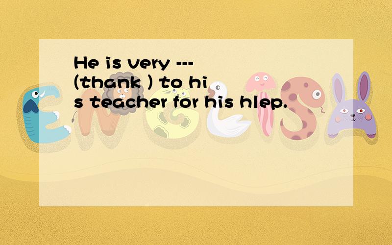 He is very ---(thank ) to his teacher for his hlep.