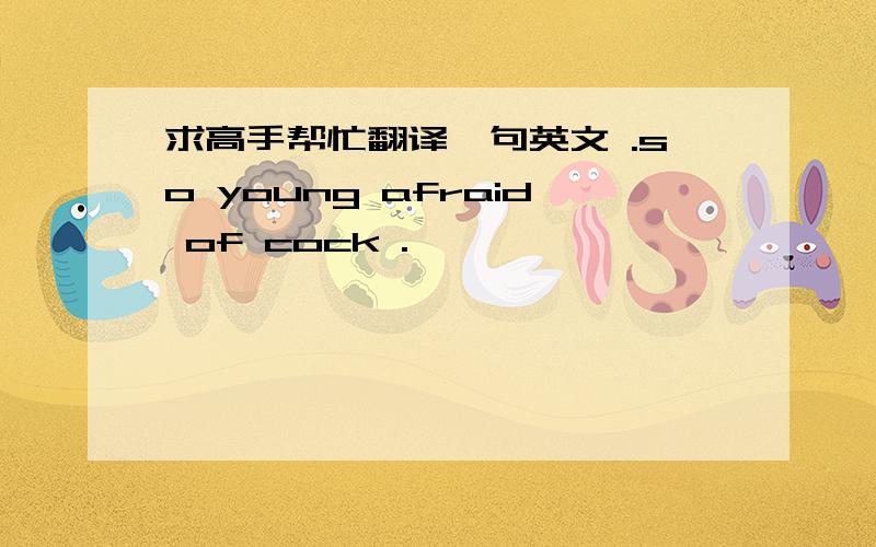 求高手帮忙翻译一句英文 .so young afraid of cock .