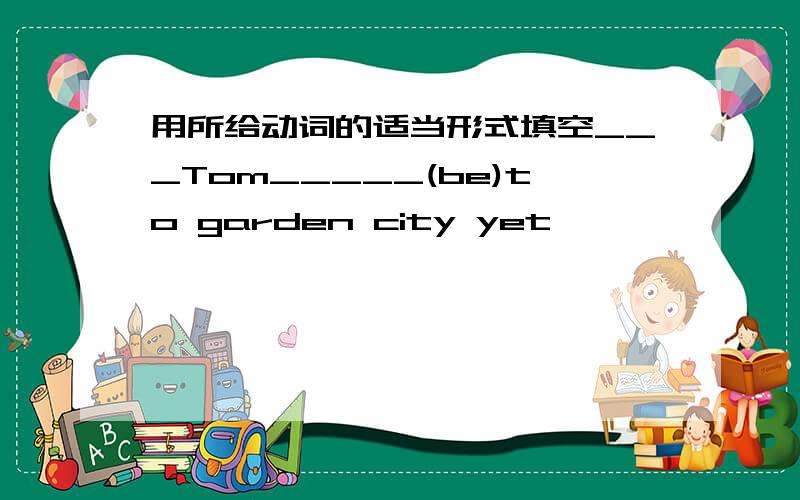 用所给动词的适当形式填空___Tom_____(be)to garden city yet