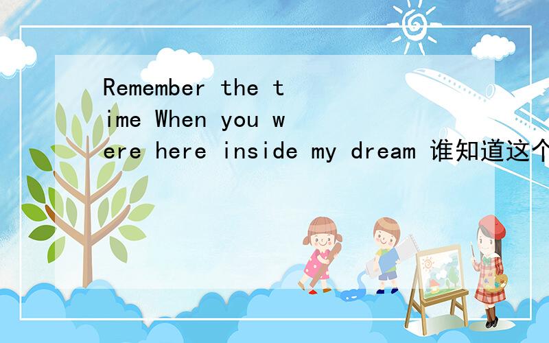 Remember the time When you were here inside my dream 谁知道这个歌曲的名字,谢谢了Remember the time  When you were here inside my dream  I wish you'll be mine  You're understanding what I mean  Discover and see  That you're the only one fo