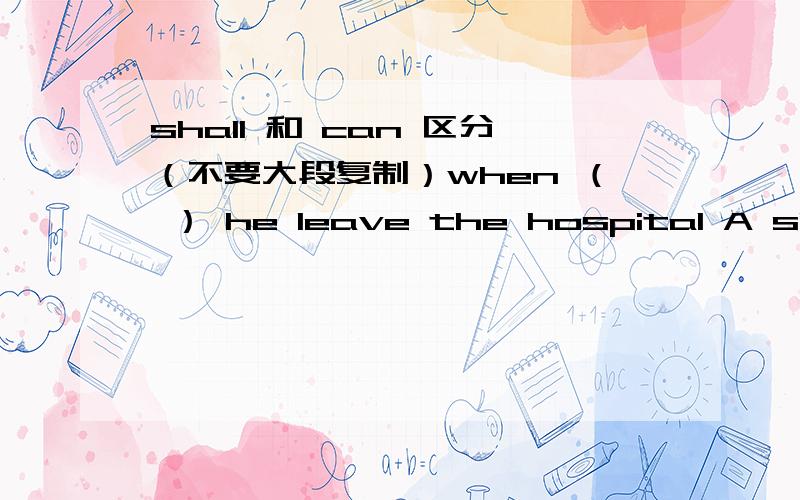 shall 和 can 区分（不要大段复制）when （ ） he leave the hospital A shall Bcan为什么不能用 can表示能够?when can i come for the photos I need them tomorrow afternoonThey ( ) be ready by 12:00A can B should为什么不能用 can