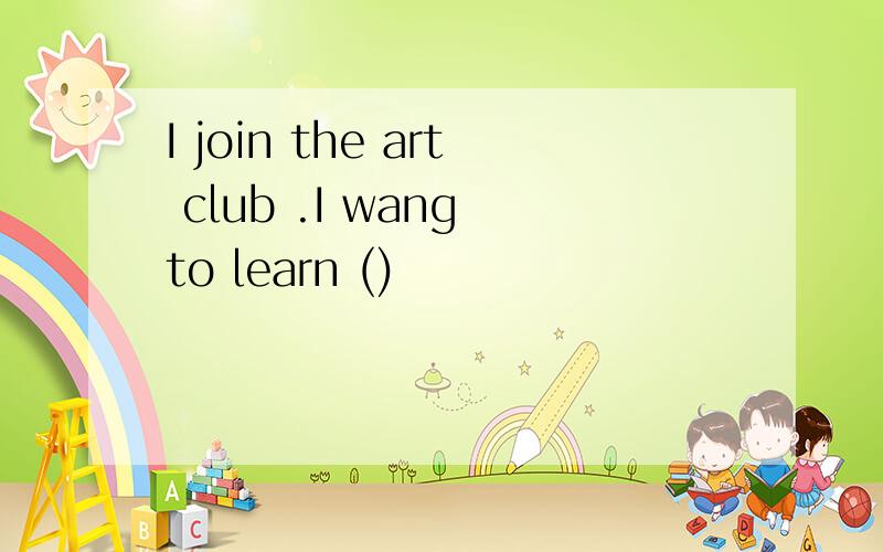 I join the art club .I wang to learn ()