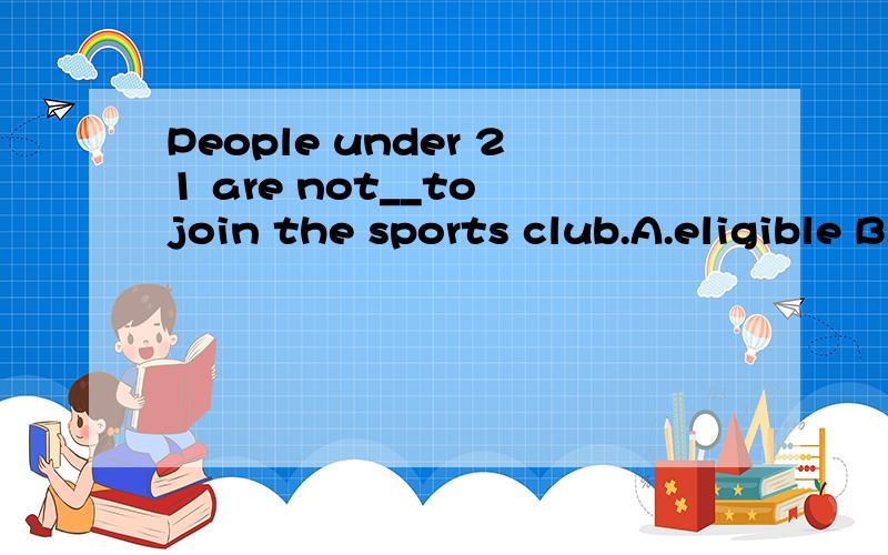 People under 21 are not__to join the sports club.A.eligible B.admissible 为什么选A不选B呢