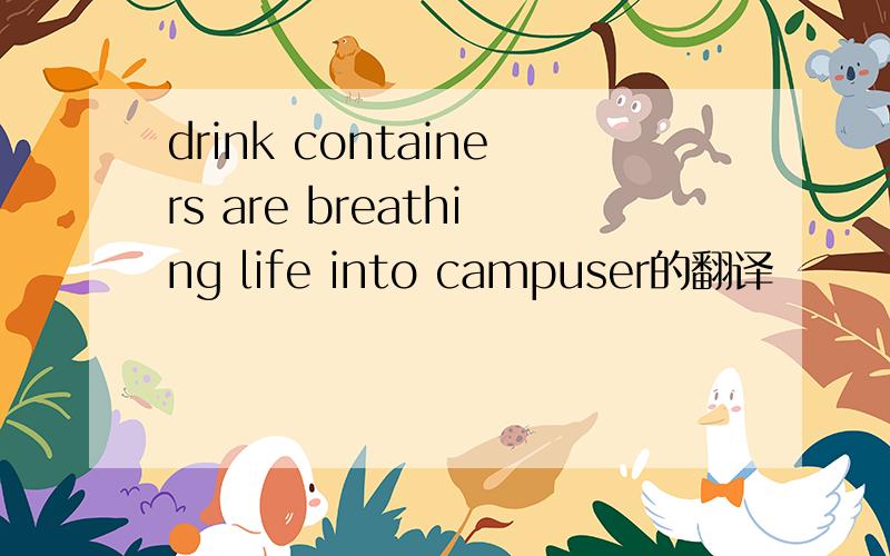 drink containers are breathing life into campuser的翻译