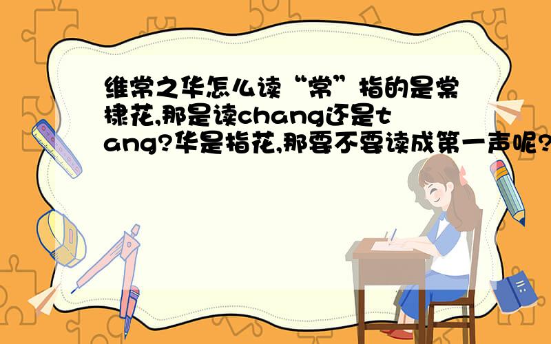 维常之华怎么读“常”指的是棠棣花,那是读chang还是tang?华是指花,那要不要读成第一声呢?