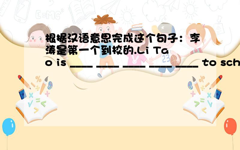 根据汉语意思完成这个句子：李涛是第一个到校的.Li Tao is ____ ____ ____ ____ ____ to school.