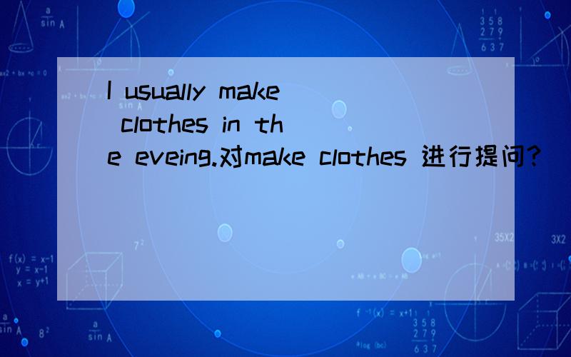 I usually make clothes in the eveing.对make clothes 进行提问?