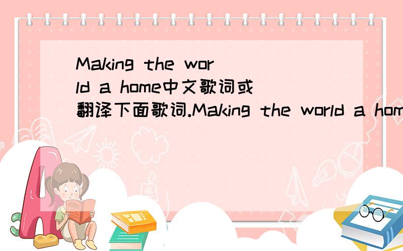 Making the world a home中文歌词或翻译下面歌词.Making the world a homeWrite a poemWith my heart and my soulI’ll read it for you in different wordsSing a songwith my sweetest voiceI’ll sing it for you in different tonesDraw a picturewith