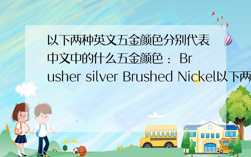 以下两种英文五金颜色分别代表中文中的什么五金颜色： Brusher silver Brushed Nickel以下两种英文五金颜色分别代表中文中的什么五金颜色： Brusher silver Brushed Nickel