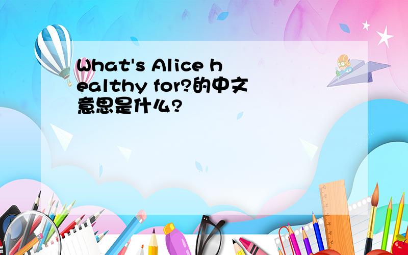 What's Alice healthy for?的中文意思是什么?