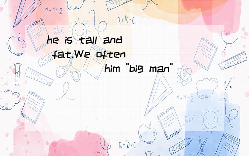 he is tall and fat.We often _____him ''big man''