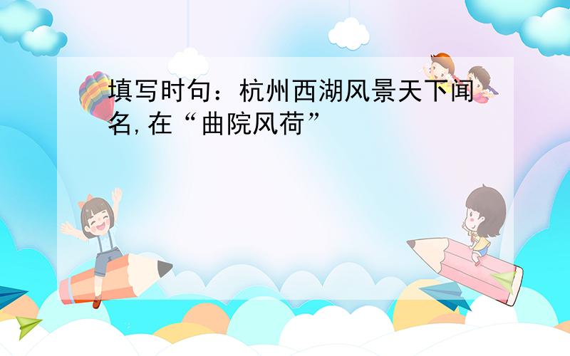 填写时句：杭州西湖风景天下闻名,在“曲院风荷”