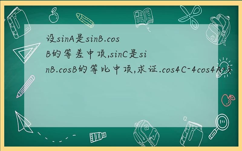 设sinA是sinB.cosB的等差中项,sinC是sinB.cosB的等比中项,求证.cos4C-4cos4A=3