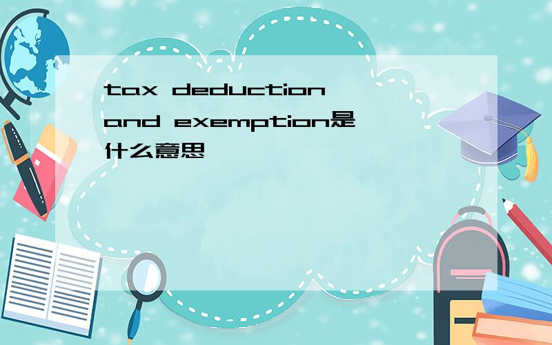 tax deduction and exemption是什么意思