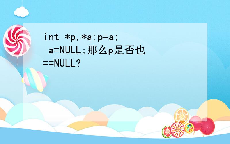 int *p,*a;p=a; a=NULL;那么p是否也==NULL?