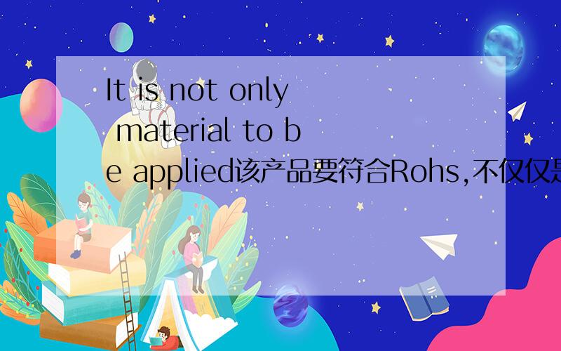 It is not only material to be applied该产品要符合Rohs,不仅仅是材料要符合Rohs,大概意思是这样的,但我对这样的结构不是很熟,It is .to be applied,举例说说,