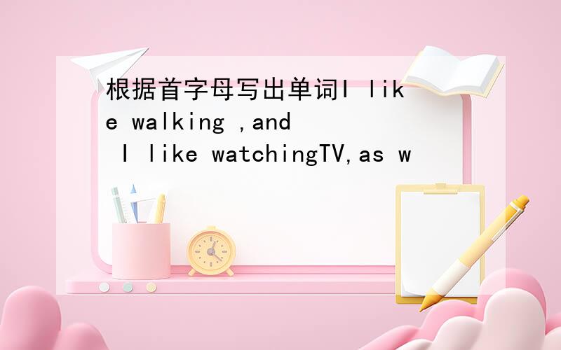 根据首字母写出单词I like walking ,and I like watchingTV,as w