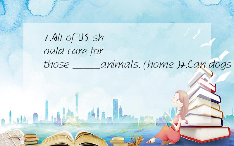1.All of US should care for those _____animals.(home )2.Can dogs help the police to catch _____?(rob)3.The film began 15minutes ago (保持原意)The film has ____ ____for 15minutes.4.首字母：Most of us need at l ____ eight hours of sleep every n