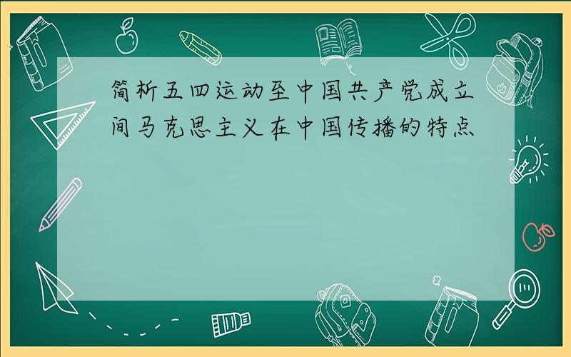 简析五四运动至中国共产党成立间马克思主义在中国传播的特点