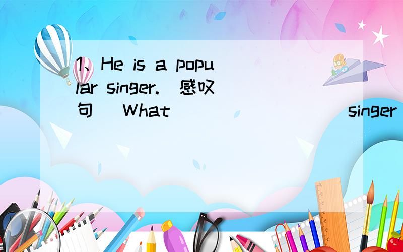 1、He is a popular singer.(感叹句) What ____ ____ singer _____ _____!连词成句：1、Pater,year,really,is,this,taller.2、Pedro,calmer,most,of,our,in,is,class,the,than,kids3、like.have,who,are.to,friends.like,me.I4、who,or,you,should,job,get